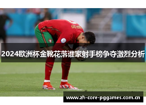2024欧洲杯金靴花落谁家射手榜争夺激烈分析